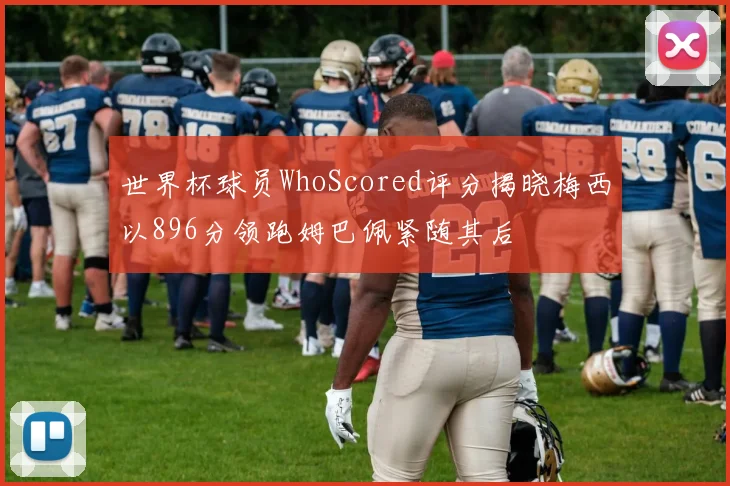 世界杯球员WhoScored评分揭晓梅西以896分领跑姆巴佩紧随其后
