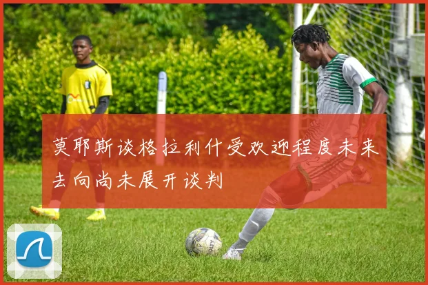 莫耶斯谈格拉利什受欢迎程度未来去向尚未展开谈判