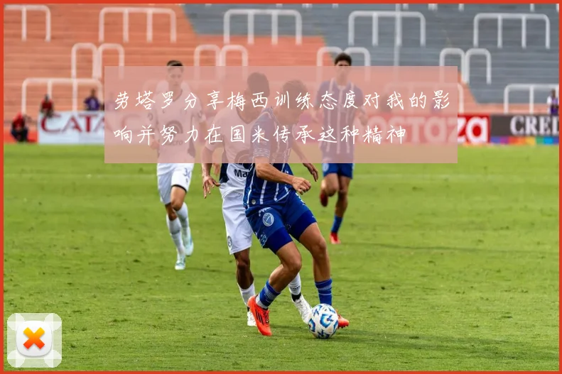 劳塔罗分享梅西训练态度对我的影响并努力在国米传承这种精神