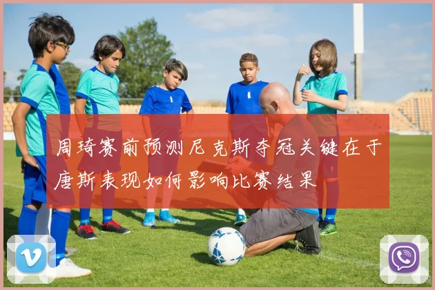 周琦赛前预测尼克斯夺冠关键在于唐斯表现如何影响比赛结果