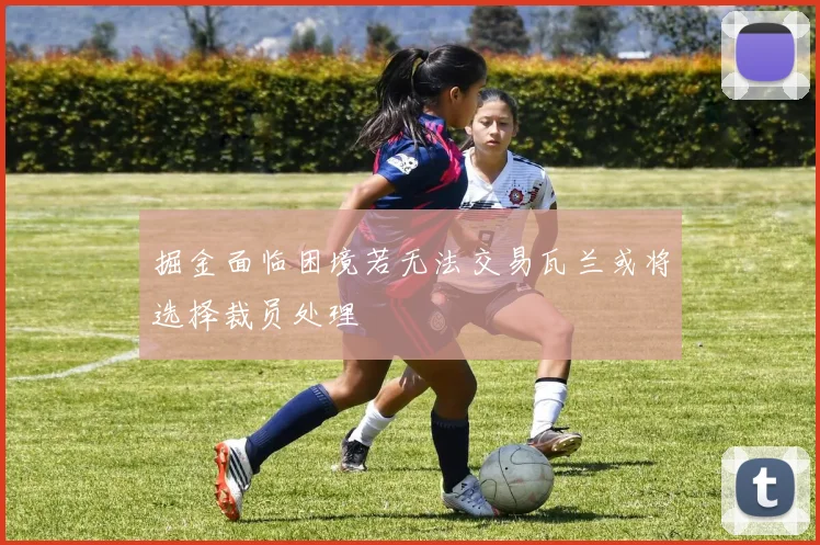 掘金面临困境若无法交易瓦兰或将选择裁员处理