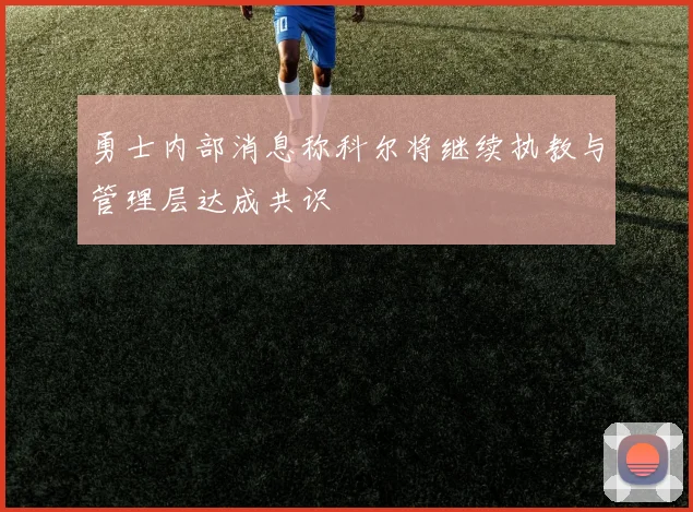 勇士内部消息称科尔将继续执教与管理层达成共识