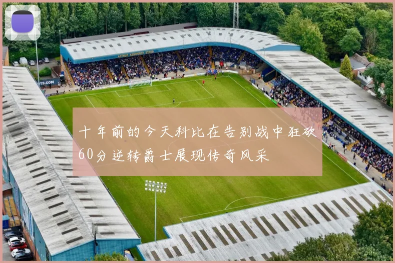 十年前的今天科比在告别战中狂砍60分逆转爵士展现传奇风采