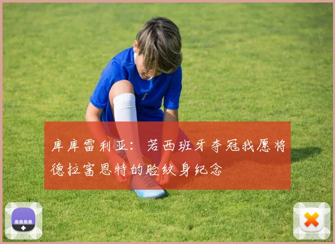 库库雷利亚：若西班牙夺冠我愿将德拉富恩特的脸纹身纪念