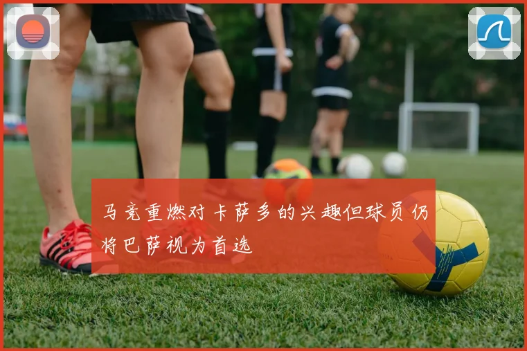 马竞重燃对卡萨多的兴趣但球员仍将巴萨视为首选