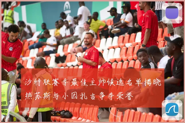 沙特联赛季最佳主帅候选名单揭晓热苏斯与小因扎吉争夺荣誉