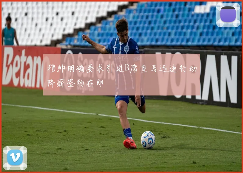 穆帅明确要求引进B席皇马迅速行动降薪签约在即