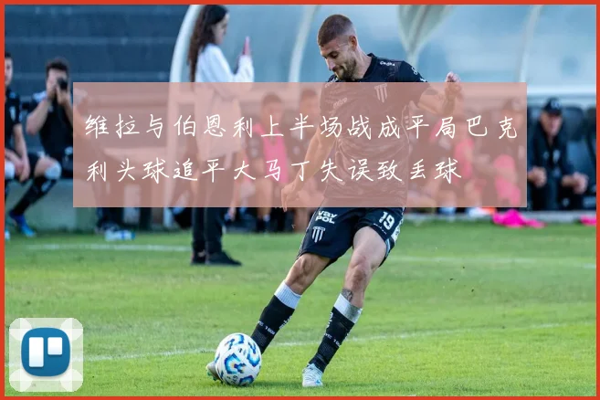 维拉与伯恩利上半场战成平局巴克利头球追平大马丁失误致丢球