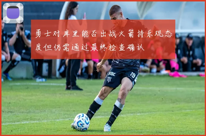 勇士对库里能否出战火箭持乐观态度但仍需通过最终检查确认