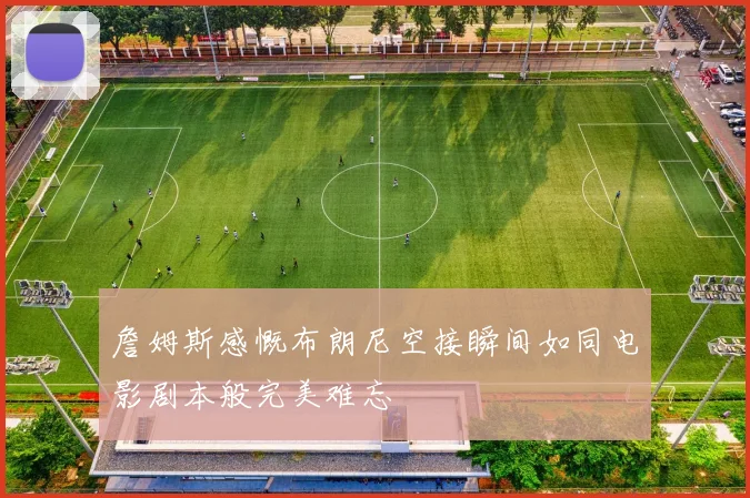 詹姆斯感慨布朗尼空接瞬间如同电影剧本般完美难忘