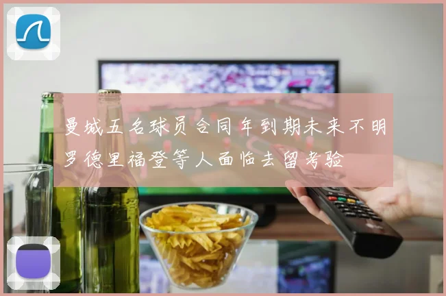 曼城五名球员合同年到期未来不明罗德里福登等人面临去留考验