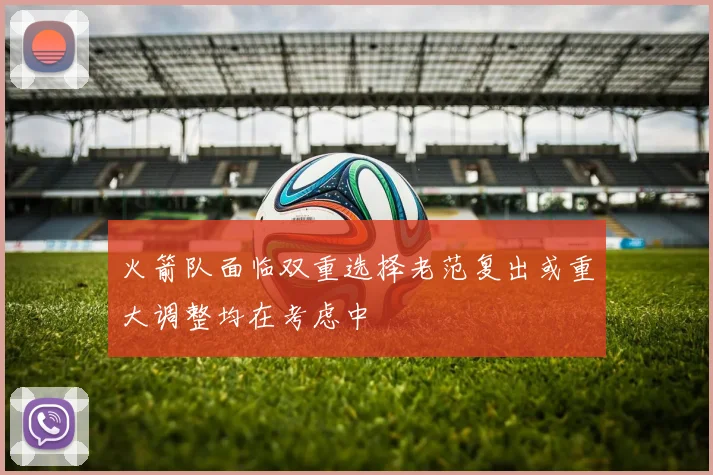 火箭队面临双重选择老范复出或重大调整均在考虑中