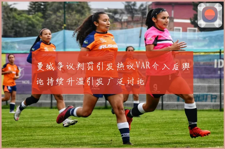 曼城争议判罚引发热议VAR介入后舆论持续升温引发广泛讨论