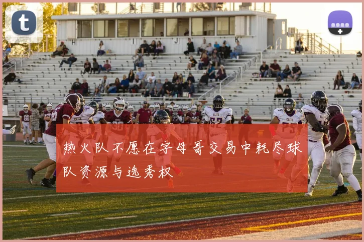 热火队不愿在字母哥交易中耗尽球队资源与选秀权